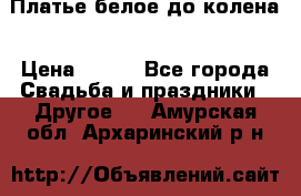 Платье белое до колена › Цена ­ 800 - Все города Свадьба и праздники » Другое   . Амурская обл.,Архаринский р-н